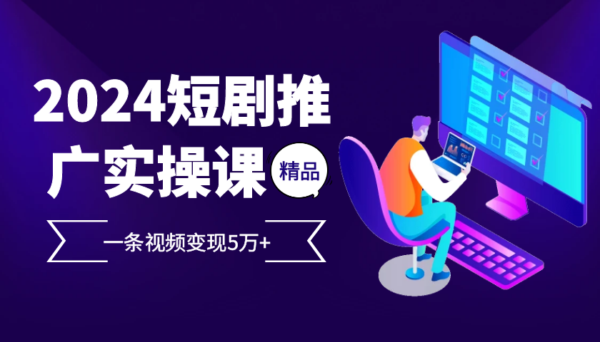 2024最火爆的项目短剧推广实操课，一条视频变现5万+【附软件工具】网赚项目-副业赚钱-互联网创业-资源整合八方网创