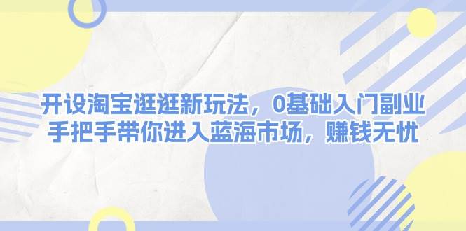 开设淘宝逛逛新玩法，0基础入门副业，手把手带你进入蓝海市场，赚钱无忧网赚项目-副业赚钱-互联网创业-资源整合八方网创