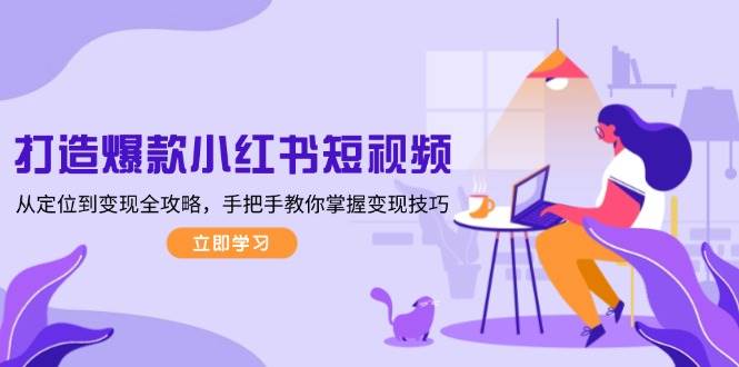 打造爆款小红书短视频，从定位到变现全攻略，手把手教你掌握变现技巧网赚项目-副业赚钱-互联网创业-资源整合八方网创