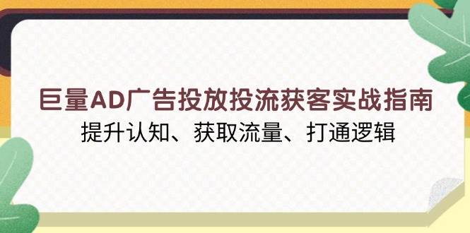 巨量AD广告投放投流获客实战指南，提升认知、获取流量、打通逻辑网赚项目-副业赚钱-互联网创业-资源整合八方网创