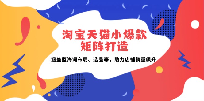 淘宝天猫小爆款矩阵打造：涵盖蓝海词布局、选品等，助力店铺销量飙升网赚项目-副业赚钱-互联网创业-资源整合八方网创