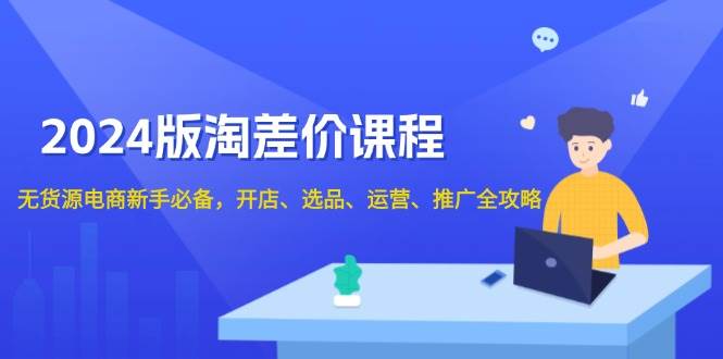 2024淘差价课程，无货源电商新手必备，开店、选品、运营、推广全攻略网赚项目-副业赚钱-互联网创业-资源整合八方网创