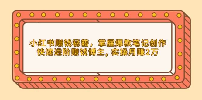 小红书赚钱秘籍，掌握爆款笔记创作，快速进阶赚钱博主, 实操月赚2万网赚项目-副业赚钱-互联网创业-资源整合八方网创