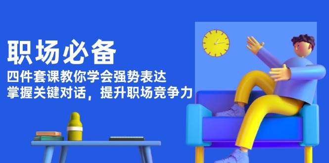 职场必备，四件套课教你学会强势表达，掌握关键对话，提升职场竞争力网赚项目-副业赚钱-互联网创业-资源整合八方网创