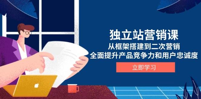 独立站营销课，从框架搭建到二次营销，全面提升产品竞争力和用户忠诚度网赚项目-副业赚钱-互联网创业-资源整合八方网创
