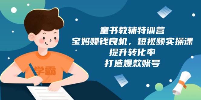 童书教辅特训营：宝妈赚钱良机，短视频实操，提升转化率，打造爆款账号（附287G资料）网赚项目-副业赚钱-互联网创业-资源整合八方网创