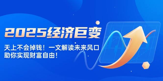 2025经济巨变，天上不会掉钱！一文解读未来风口，助你实现财富自由！网赚项目-副业赚钱-互联网创业-资源整合八方网创