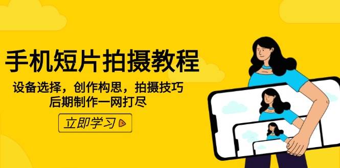 手机短片拍摄教程：设备选择，创作构思，拍摄技巧，后期制作一网打尽网赚项目-副业赚钱-互联网创业-资源整合八方网创