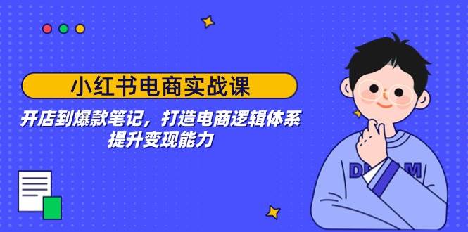 小红书电商实战课：开店到爆款笔记，打造电商逻辑体系，提升变现能力网赚项目-副业赚钱-互联网创业-资源整合八方网创