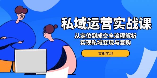 私域运营实战课，从定位到成交全流程解析，实现私域变现与复购网赚项目-副业赚钱-互联网创业-资源整合八方网创