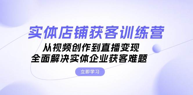 实体店铺获客特训营：从视频创作到直播变现，全面解决实体企业获客难题网赚项目-副业赚钱-互联网创业-资源整合八方网创