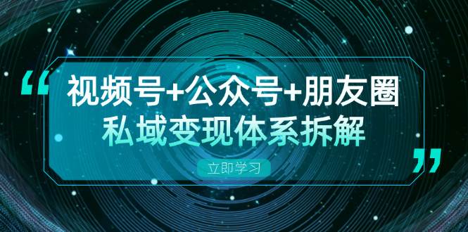 视频号+公众号+朋友圈私域变现体系拆解，全体平台流量枯竭下的应对策略网赚项目-副业赚钱-互联网创业-资源整合八方网创