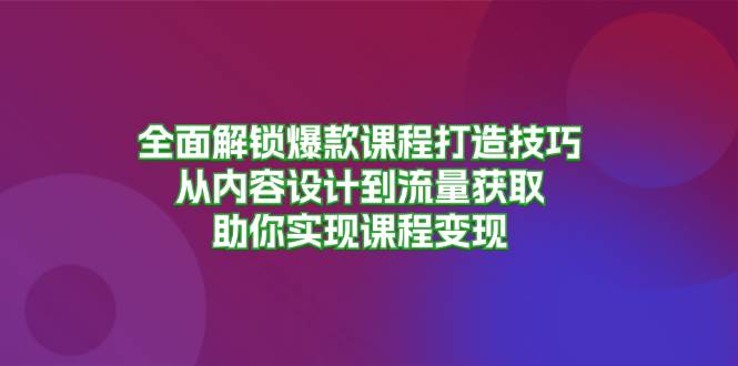 全面解锁爆款课程打造技巧，从内容设计到流量获取，助你实现课程变现网赚项目-副业赚钱-互联网创业-资源整合八方网创