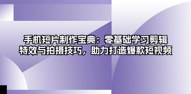 手机短片制作宝典：零基础学习剪辑、特效与拍摄技巧，助力打造爆款短视频网赚项目-副业赚钱-互联网创业-资源整合八方网创