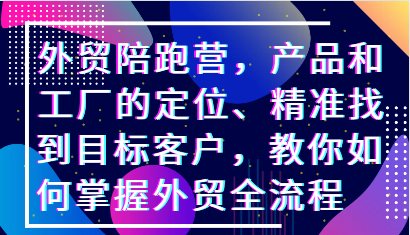 外贸陪跑营，产品和工厂的定位、精准找到目标客户，教你如何掌握外贸全流程网赚项目-副业赚钱-互联网创业-资源整合八方网创