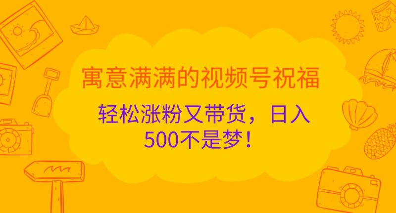 寓意满满的视频号祝福,轻松涨粉又带货,日入500不是梦!网赚项目-副业赚钱-互联网创业-资源整合八方网创