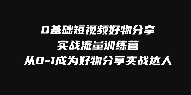 0基础短视频好物分享实战流量训练营，从0-1成为好物分享实战达人网赚项目-副业赚钱-互联网创业-资源整合八方网创