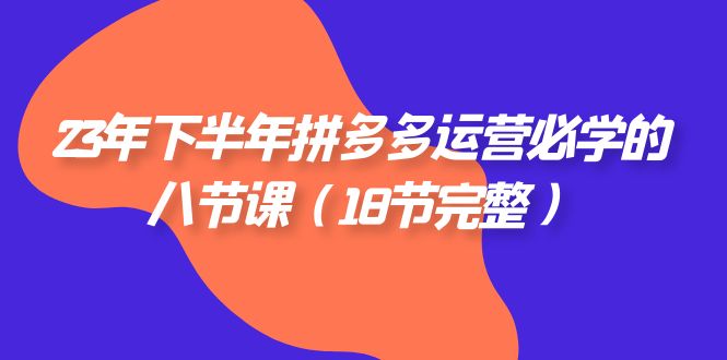 2023年下半年拼多多·运营必学的八节课（18节完整）网赚项目-副业赚钱-互联网创业-资源整合八方网创