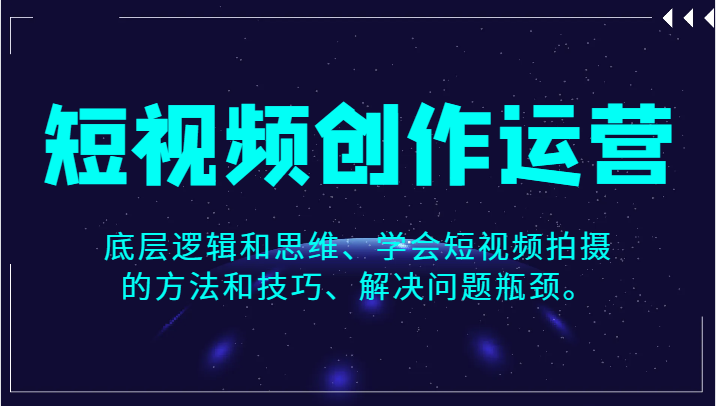 短视频创作运营，底层逻辑和思维、学会短视频拍摄的方法和技巧、解决问题瓶颈。网赚项目-副业赚钱-互联网创业-资源整合八方网创