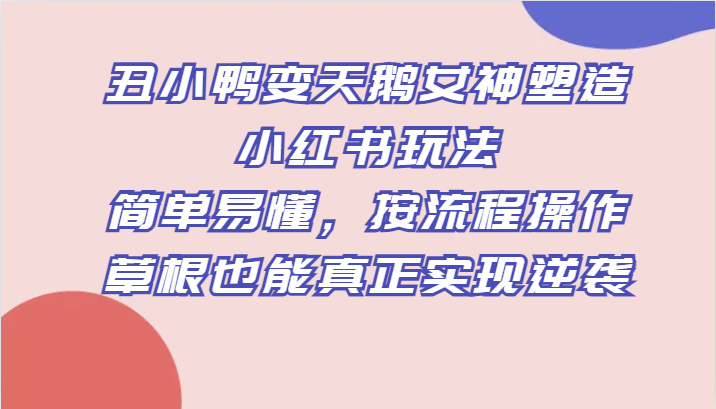 丑小鸭变天鹅女神塑造小红书玩法，简单易懂，按流程操作，草根也能真正实现逆袭网赚项目-副业赚钱-互联网创业-资源整合八方网创