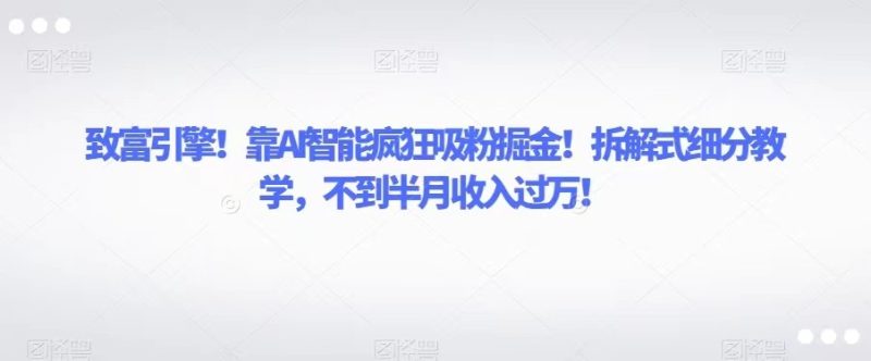 致富引擎!靠AI智能疯狂吸粉掘金!拆解式细分教学,不到半月收入过万!网赚项目-副业赚钱-互联网创业-资源整合八方网创