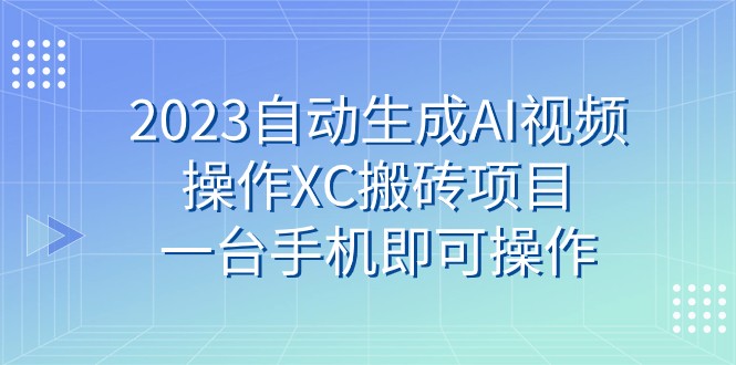 2023自动生成AI视频操作XC搬砖项目，一台手机即可操作网赚项目-副业赚钱-互联网创业-资源整合八方网创