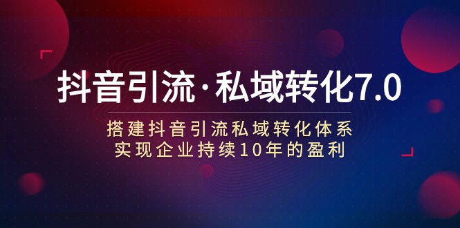 抖音引流·私域转化7.0：搭建抖音引流·私域转化体系 实现企业持续10年盈利网赚项目-副业赚钱-互联网创业-资源整合八方网创