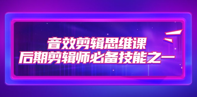 音效剪辑思维课，后期剪辑师必备技能之一（8节课）网赚项目-副业赚钱-互联网创业-资源整合八方网创