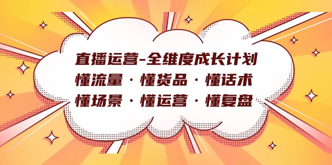 直播运营-全维度成长计划 懂流量·懂货品·懂话术·懂场景·懂运营·懂复盘网赚项目-副业赚钱-互联网创业-资源整合八方网创