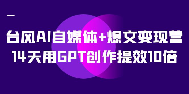 AI自媒体+爆文变现营，14天用GPT创作提效10倍（12节课）网赚项目-副业赚钱-互联网创业-资源整合八方网创