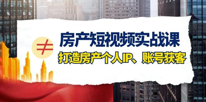 房产短视频实战课，手把手教你0基础打造房产个人IP，账号获客房产个人IP、账号获客网赚项目-副业赚钱-互联网创业-资源整合八方网创