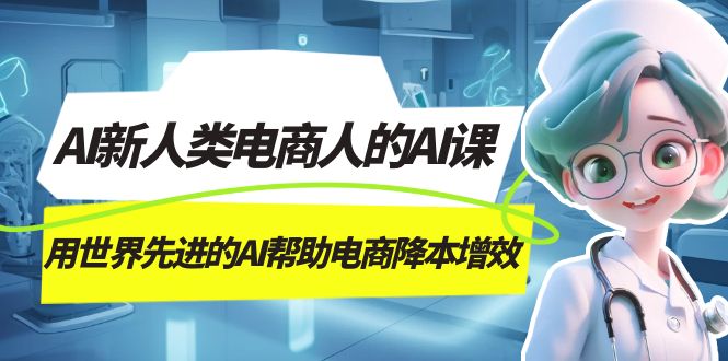 AI-新人类电商人的AI课，用世界先进的AI帮助电商降本增效网赚项目-副业赚钱-互联网创业-资源整合八方网创