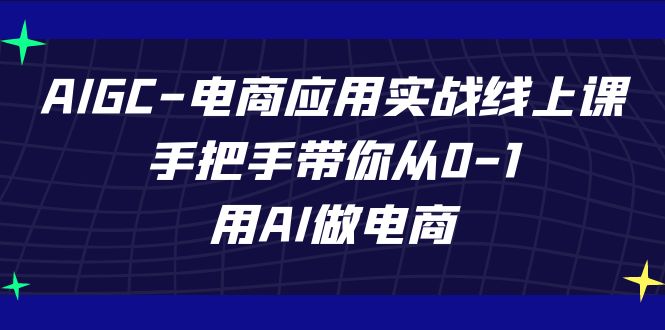AIGC-电商应用实战线上课，手把手带你从0-1，用AI做电商网赚项目-副业赚钱-互联网创业-资源整合八方网创