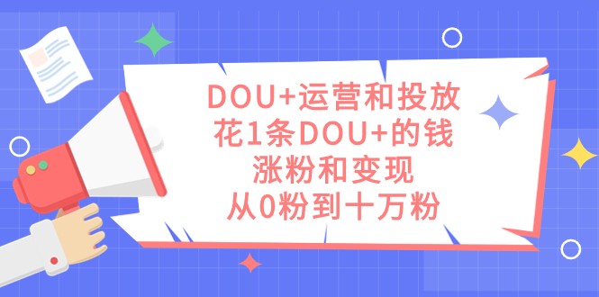 DOU+运营和投放，花1条DOU+的钱，涨粉和变现，从0粉到十万粉网赚项目-副业赚钱-互联网创业-资源整合八方网创
