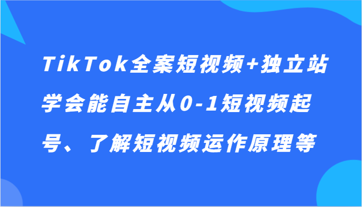 TikTok全案短视频+独立站，学会能自主从0-1短视频起号、了解短视频运作原理等网赚项目-副业赚钱-互联网创业-资源整合八方网创
