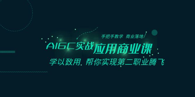 AIGC实战应用商业课：手把手教学 商业落地 学以致用 帮你实现第二职业腾飞网赚项目-副业赚钱-互联网创业-资源整合八方网创