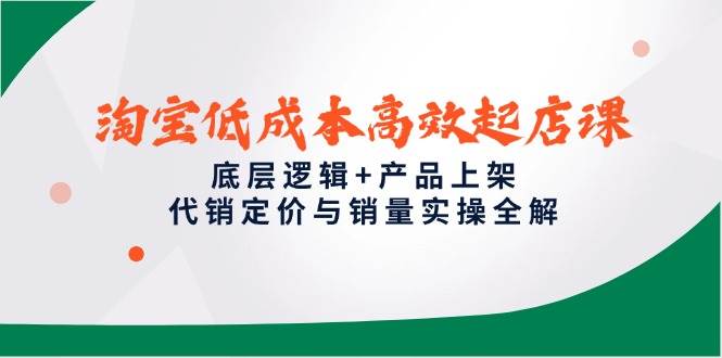 淘宝低成本高效起店课，底层逻辑+产品上架，代销定价与销量实操全解网赚项目-副业赚钱-互联网创业-资源整合八方网创