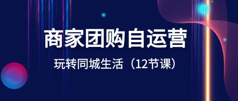 商家团购自运营-玩转同城生活(12节课)网赚项目-副业赚钱-互联网创业-资源整合八方网创