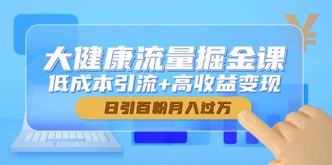 大健康流量掘金课，低成本引流+高收益变现，日引百粉月入过万网赚项目-副业赚钱-互联网创业-资源整合八方网创