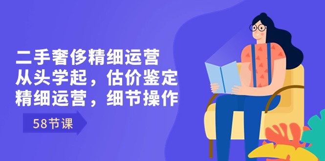 二手奢侈精细运营从头学起，估价鉴定，精细运营，细节操作（58节）网赚项目-副业赚钱-互联网创业-资源整合八方网创