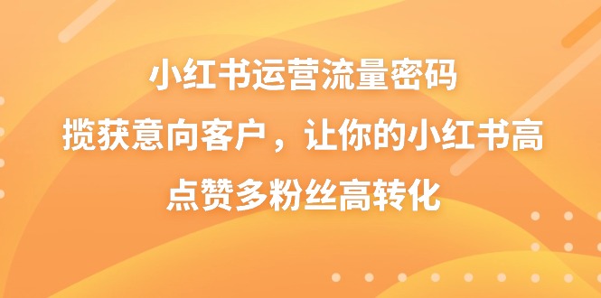 小红书运营流量密码，揽获意向客户，让你的小红书高点赞多粉丝高转化网赚项目-副业赚钱-互联网创业-资源整合八方网创