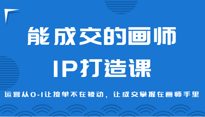 能成交的画师IP打造课，运营从0-1让接单不在被动，让成交掌握在画师手里网赚项目-副业赚钱-互联网创业-资源整合八方网创