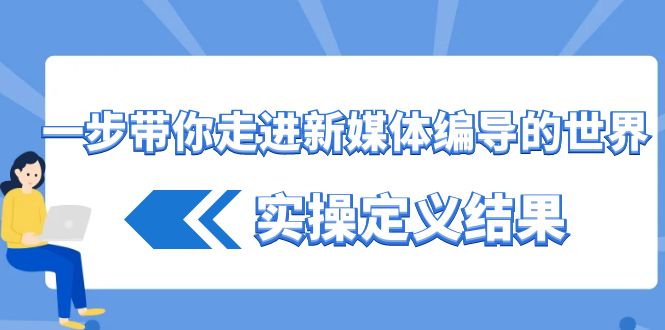 一步带你走进新媒体编导的世界，实操定义结果（17节课）网赚项目-副业赚钱-互联网创业-资源整合八方网创