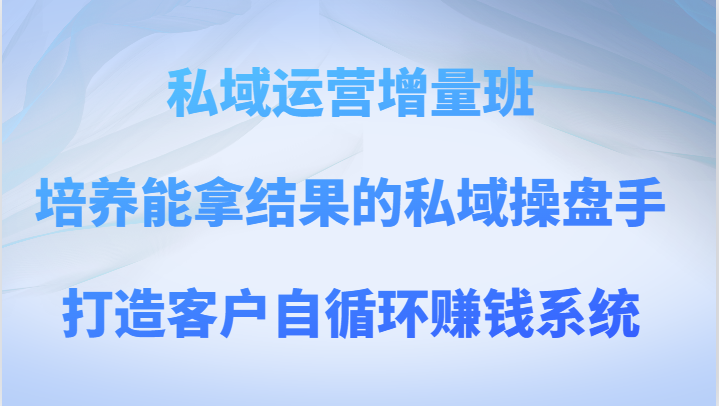私域运营增量班 培养能拿结果的私域操盘手，打造客户自循环赚钱系统网赚项目-副业赚钱-互联网创业-资源整合八方网创