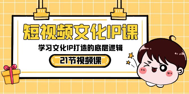 短视频文化IP课，学习文化IP打造的底层逻辑（21节课）网赚项目-副业赚钱-互联网创业-资源整合八方网创