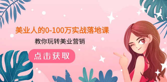 美业人的0-100万实战落地课，教你玩转美业营销（43节课）网赚项目-副业赚钱-互联网创业-资源整合八方网创