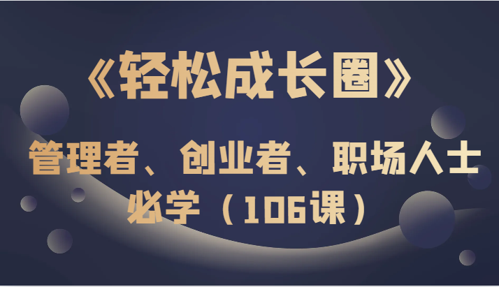 《轻松成长圈》管理者、创业者、职场人士必学（106课）网赚项目-副业赚钱-互联网创业-资源整合八方网创