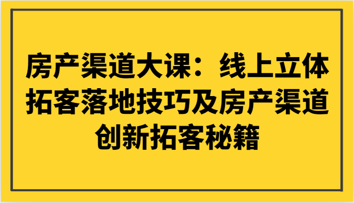 房产渠道大课：线上立体拓客落地技巧及房产渠道创新拓客秘籍网赚项目-副业赚钱-互联网创业-资源整合八方网创