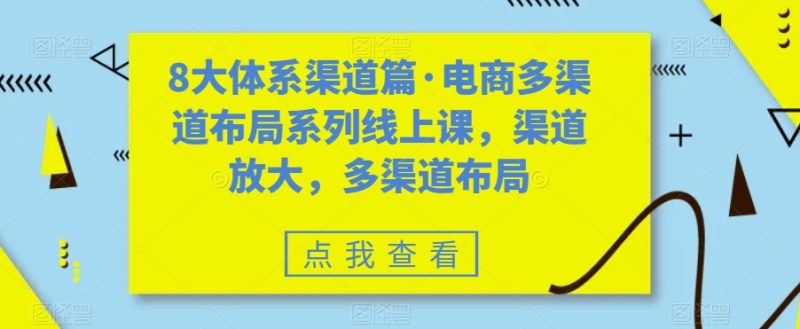 8大体系渠道篇·电商多渠道布局系列线上课,渠道放大,多渠道布局网赚项目-副业赚钱-互联网创业-资源整合八方网创