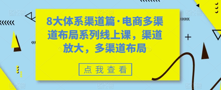 8大体系渠道篇·电商多渠道布局系列线上课，渠道放大，多渠道布局网赚项目-副业赚钱-互联网创业-资源整合八方网创
